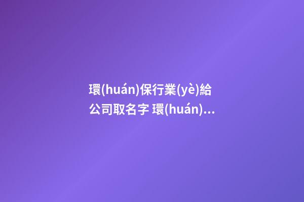 環(huán)保行業(yè)給公司取名字 環(huán)保公司取名字參考大全